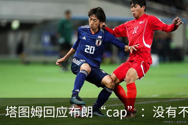 塔图姆回应布朗“cap”：没有不和，别把我们当拳击赛炒作
