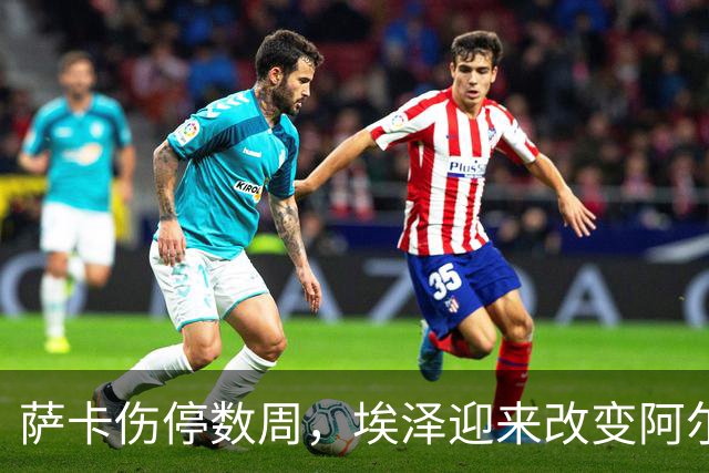 萨卡伤停数周，埃泽迎来改变阿尔特塔计划的窗口