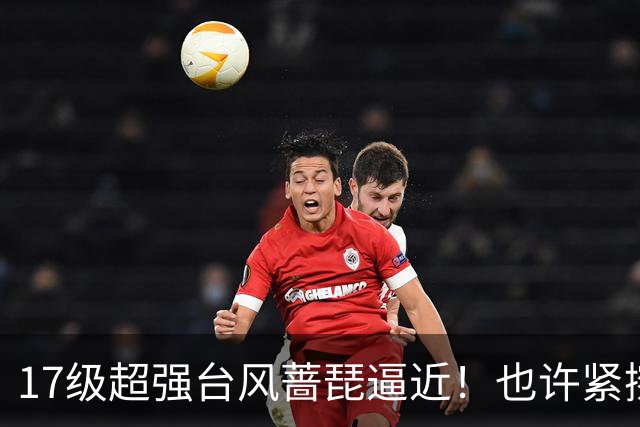 17级超强台风蔷琵逼近！也许紧擦浙江，24日前后可能要大拐弯